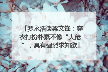 罗永浩谈梁文锋：穿衣打扮朴素不像“大佬”，具有强烈求知欲
