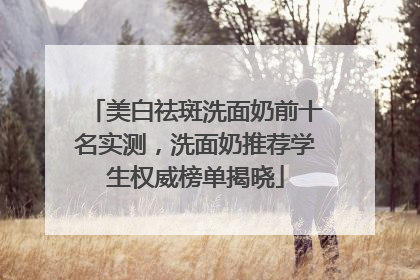美白祛斑洗面奶前十名实测，洗面奶推荐学生权威榜单揭晓