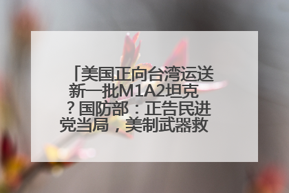 美国正向台湾运送新一批M1A2坦克？国防部：正告民进党当局，美制武器救不了自己的命