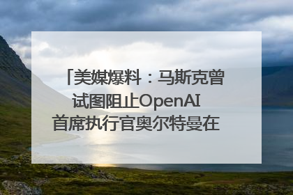 美媒爆料：马斯克曾试图阻止OpenAI首席执行官奥尔特曼在中东的AI交易