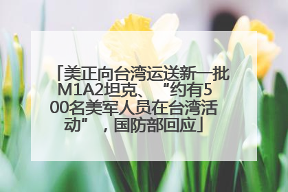 美正向台湾运送新一批M1A2坦克、“约有500名美军人员在台湾活动”，国防部回应