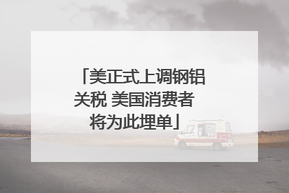 美正式上调钢铝关税 美国消费者将为此埋单