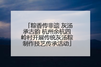 粽香传非遗 灰汤承古韵 杭州余杭四岭村开展传统灰汤粽制作技艺传承活动