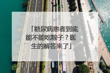 糖尿病患者到底能不能吃粽子？医生的解答来了