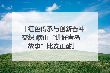 红色传承与创新奋斗交织 崂山“讲好青岛故事”比赛正酣