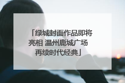 绿城封面作品即将亮相 温州鹿城广场再续时代经典