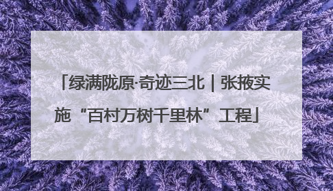 绿满陇原·奇迹三北｜张掖实施“百村万树千里林”工程