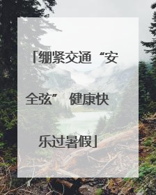 绷紧交通“安全弦” 健康快乐过暑假
