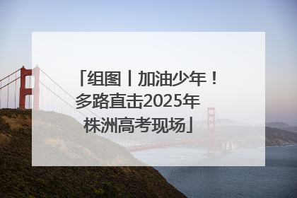 组图丨加油少年！多路直击2025年株洲高考现场