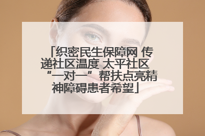 织密民生保障网 传递社区温度 太平社区“一对一”帮扶点亮精神障碍患者希望