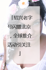 绍兴老字号闪耀北京，全球推介活动引关注