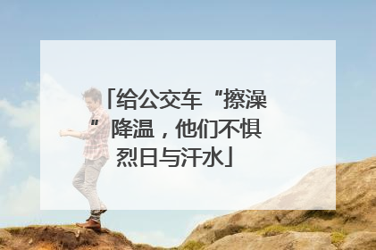 给公交车“擦澡”降温，他们不惧烈日与汗水