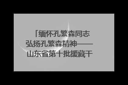 缅怀孔繁森同志 弘扬孔繁森精神——山东省第十批援藏干部人才清明节前到岗巴县开展党性教育