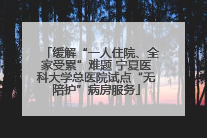 缓解“一人住院、全家受累”难题 宁夏医科大学总医院试点“无陪护”病房服务