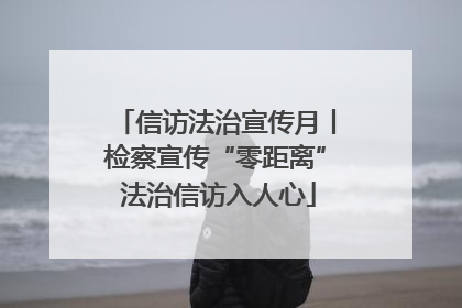 信访法治宣传月丨检察宣传“零距离” 法治信访入人心