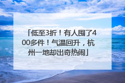 低至3折！有人囤了400多件！气温回升，杭州一地却出奇热闹