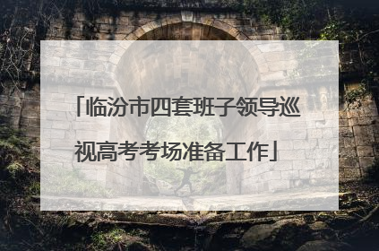 临汾市四套班子领导巡视高考考场准备工作