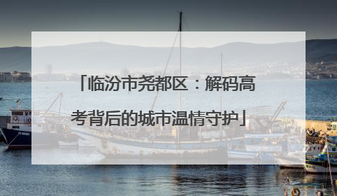 临汾市尧都区：解码高考背后的城市温情守护