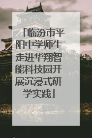 临汾市平阳中学师生走进华翔智能科技园开展沉浸式研学实践