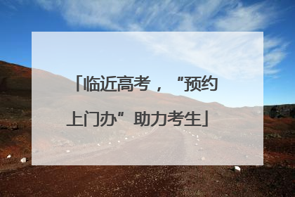 临近高考，“预约上门办”助力考生