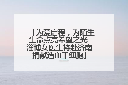 为爱启程，为陌生生命点亮希望之光 淄博女医生将赴济南捐献造血干细胞
