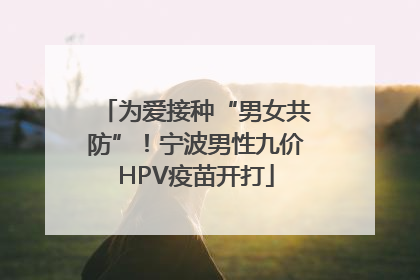 为爱接种“男女共防”！宁波男性九价HPV疫苗开打