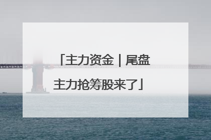 主力资金｜尾盘主力抢筹股来了