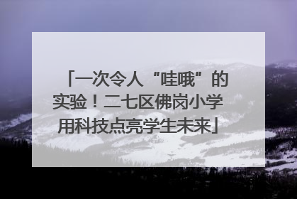 一次令人“哇哦”的实验！二七区佛岗小学用科技点亮学生未来