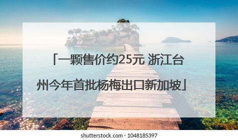 一颗售价约25元 浙江台州今年首批杨梅出口新加坡