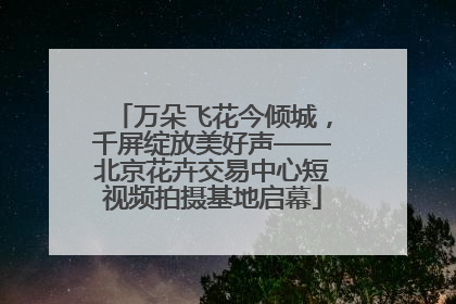 万朵飞花今倾城，千屏绽放美好声——北京花卉交易中心短视频拍摄基地启幕