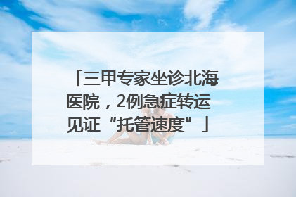 三甲专家坐诊北海医院，2例急症转运见证“托管速度”