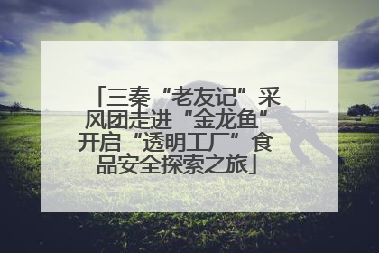 三秦“老友记”采风团走进“金龙鱼”开启“透明工厂”食品安全探索之旅