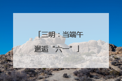 三明：当端午邂逅“六一”