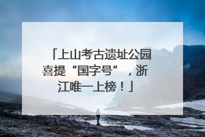 上山考古遗址公园喜提“国字号”，浙江唯一上榜！