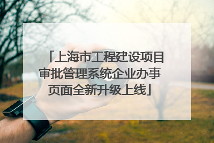上海市工程建设项目审批管理系统企业办事页面全新升级上线