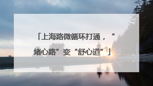 上海路微循环打通，“堵心路”变“舒心道”