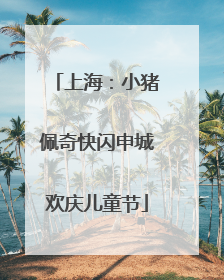 上海：小猪佩奇快闪申城欢庆儿童节