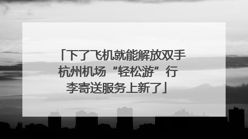 下了飞机就能解放双手 杭州机场“轻松游”行李寄送服务上新了