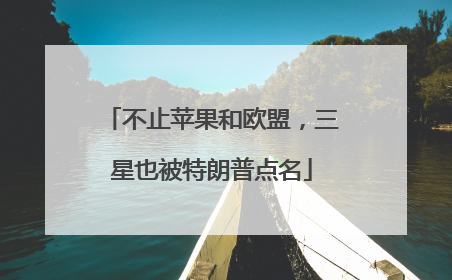 不止苹果和欧盟，三星也被特朗普点名