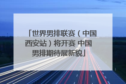 世界男排联赛（中国西安站）将开赛 中国男排期待展新貌