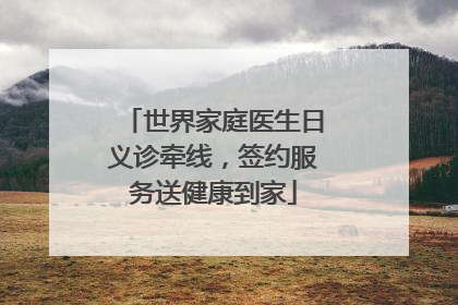 世界家庭医生日义诊牵线，签约服务送健康到家