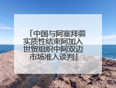 中国与阿塞拜疆实质性结束阿加入世贸组织中阿双边市场准入谈判