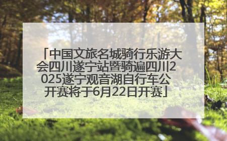 中国文旅名城骑行乐游大会四川遂宁站暨骑遍四川2025遂宁观音湖自行车公开赛将于6月22日开赛