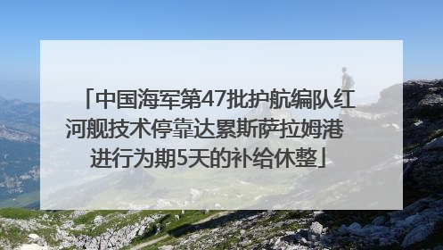 中国海军第47批护航编队红河舰技术停靠达累斯萨拉姆港 进行为期5天的补给休整