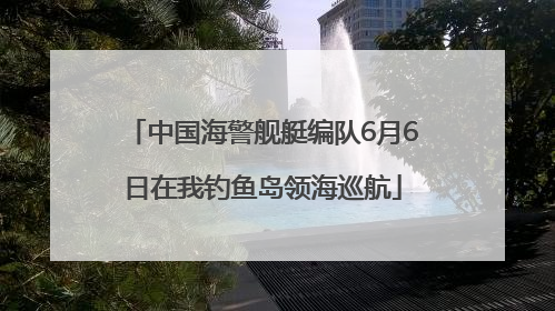 中国海警舰艇编队6月6日在我钓鱼岛领海巡航