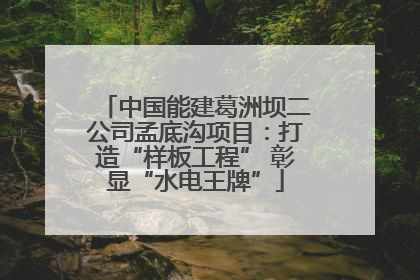 中国能建葛洲坝二公司孟底沟项目：打造“样板工程” 彰显“水电王牌”