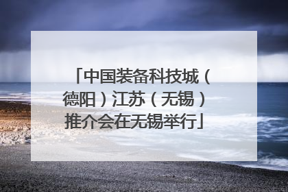 中国装备科技城（德阳）江苏（无锡）推介会在无锡举行