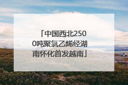 中国西北2500吨聚氯乙烯经湖南怀化首发越南