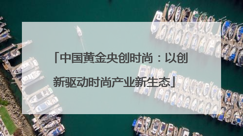 中国黄金央创时尚：以创新驱动时尚产业新生态