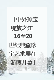 中外珍宝绽放之江 16至20世纪典藏珍宝艺术展在浙博开幕